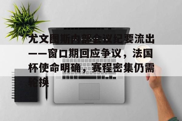 金年会中国官网-关于尤文图斯内部会议纪要流出——窗口期回应争议，法国杯使命明确，赛程密集仍需轮换的信息